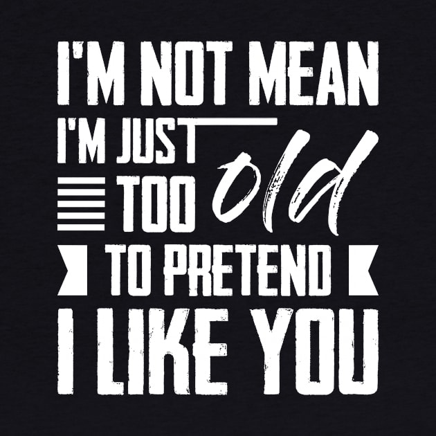 I'm Not Mean I'm Just Too Old To Pretend I Like You by celeryprint